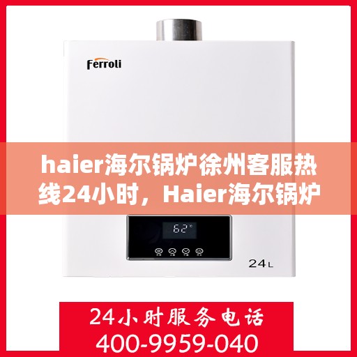 haier海尔锅炉徐州客服热线24小时，Haier海尔锅炉徐州全天候客服热线，贴心服务不打烊
