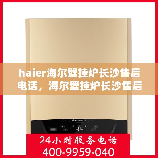 haier海尔壁挂炉长沙售后电话，海尔壁挂炉长沙售后热线及维修服务指南