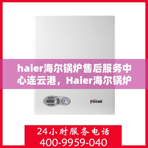 haier海尔锅炉售后服务中心连云港，Haier海尔锅炉连云港售后服务中心，专业维修，贴心服务