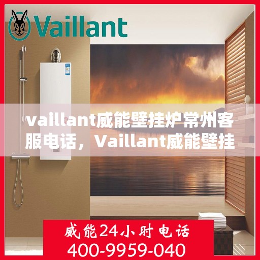 vaillant威能壁挂炉常州客服电话，Vaillant威能壁挂炉常州客服热线及咨询指南