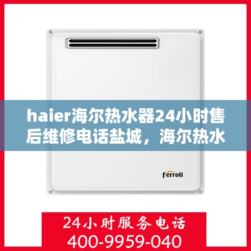 haier海尔热水器24小时售后维修电话盐城，海尔热水器盐城售后维修热线，全天候专业服务，24小时售后维修电话为您解答疑虑