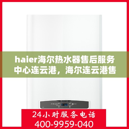 haier海尔热水器售后服务中心连云港，海尔连云港售后服务中心，专业解决您的热水器问题