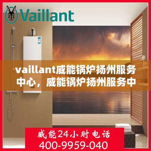 vaillant威能锅炉扬州服务中心，威能锅炉扬州服务中心，专业维护与高效运行的保障