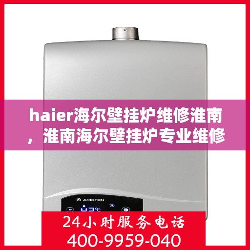haier海尔壁挂炉维修淮南，淮南海尔壁挂炉专业维修服务