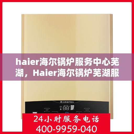 haier海尔锅炉服务中心芜湖，Haier海尔锅炉芜湖服务中心，专业维修与保养，温暖您的生活