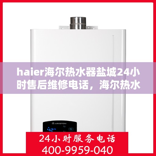 haier海尔热水器盐城24小时售后维修电话，海尔热水器盐城售后维修热线全天候服务，专业保障您的温暖时刻