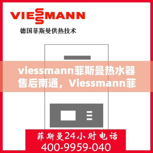 viessmann菲斯曼热水器售后南通，Viessmann菲斯曼热水器南通售后服务中心，专业维修与保养服务