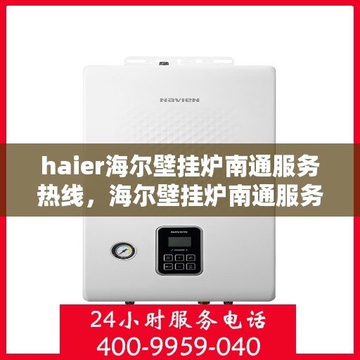 haier海尔壁挂炉南通服务热线，海尔壁挂炉南通服务热线，专业售后，温暖您的生活