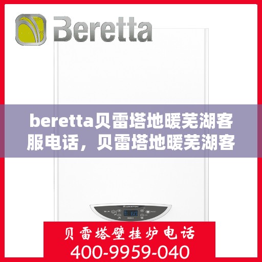 beretta贝雷塔地暖芜湖客服电话，贝雷塔地暖芜湖客服热线及咨询中心服务指南