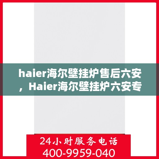 haier海尔壁挂炉售后六安，Haier海尔壁挂炉六安专业售后服务指南