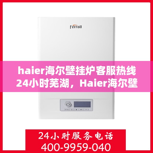haier海尔壁挂炉客服热线24小时芜湖，Haier海尔壁挂炉全天候客服热线，芜湖地区用户温暖保障