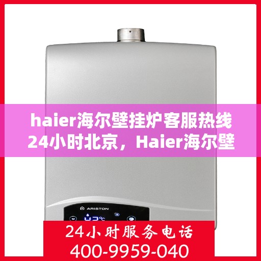 haier海尔壁挂炉客服热线24小时北京，Haier海尔壁挂炉北京24小时客服热线全攻略