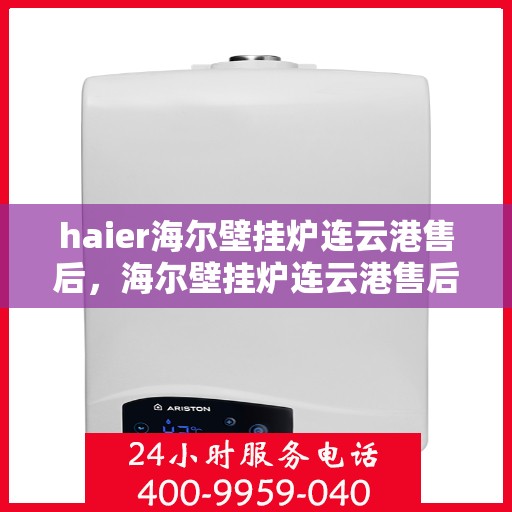 haier海尔壁挂炉连云港售后，海尔壁挂炉连云港售后服务中心，专业团队为您提供全方位服务