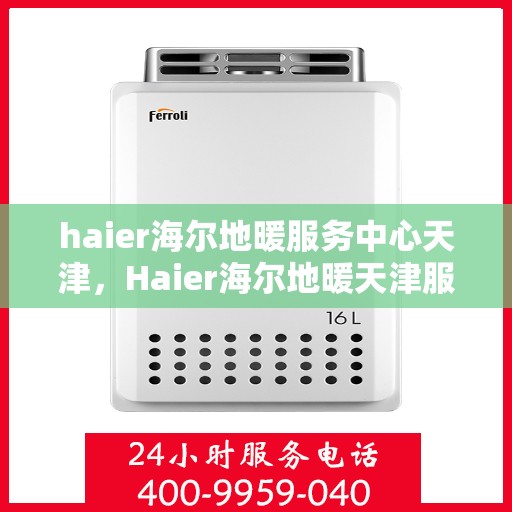 haier海尔地暖服务中心天津，Haier海尔地暖天津服务中心，专业品质，温暖您的生活