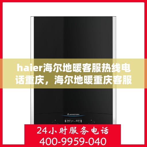 haier海尔地暖客服热线电话重庆，海尔地暖重庆客服热线电话及售后服务指南