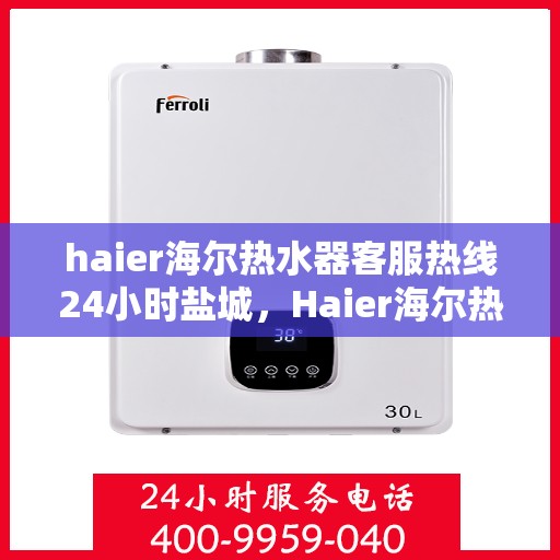 haier海尔热水器客服热线24小时盐城，Haier海尔热水器盐城客服热线全天候为您服务