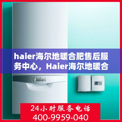 haier海尔地暖合肥售后服务中心，Haier海尔地暖合肥售后中心，专业维修，贴心服务