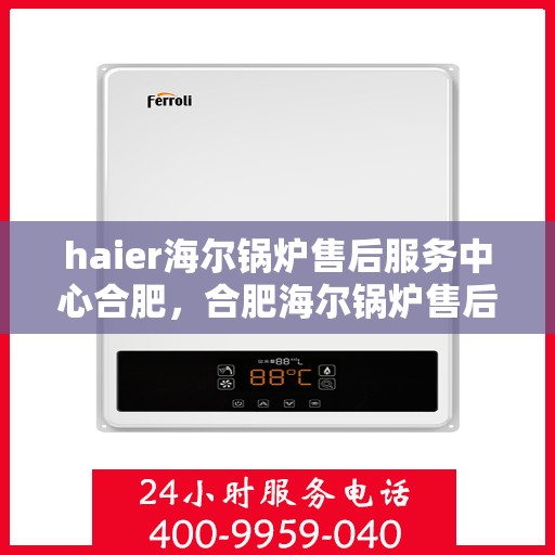 haier海尔锅炉售后服务中心合肥，合肥海尔锅炉售后服务中心，专业维修与优质服务并行