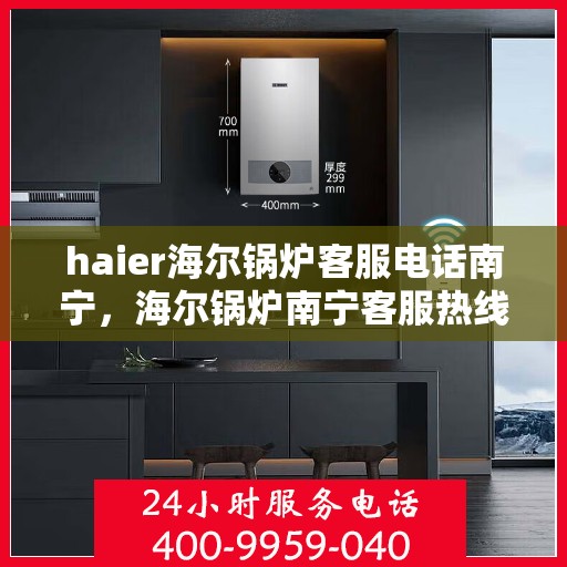 haier海尔锅炉客服电话南宁，海尔锅炉南宁客服热线及咨询指南