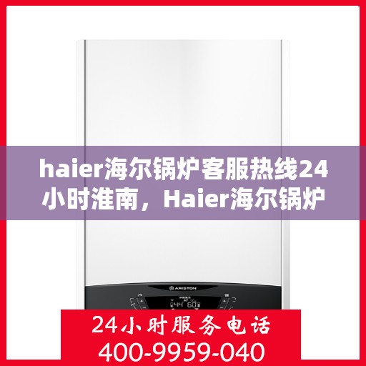 haier海尔锅炉客服热线24小时淮南，Haier海尔锅炉淮南24小时客服热线，全天候服务暖人心