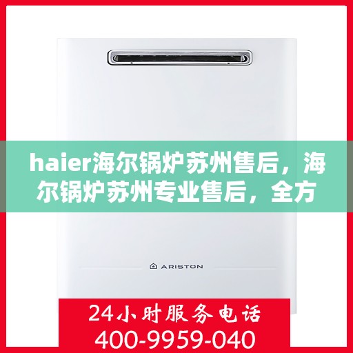 haier海尔锅炉苏州售后，海尔锅炉苏州专业售后，全方位服务，无忧体验