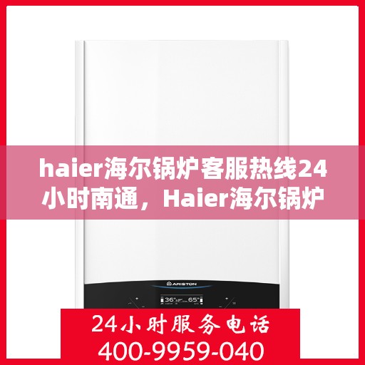 haier海尔锅炉客服热线24小时南通，Haier海尔锅炉南通24小时客服热线全面服务