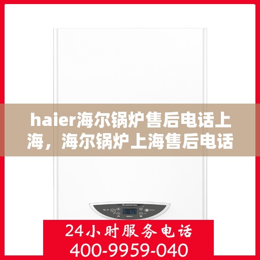 haier海尔锅炉售后电话上海，海尔锅炉上海售后电话及服务一览