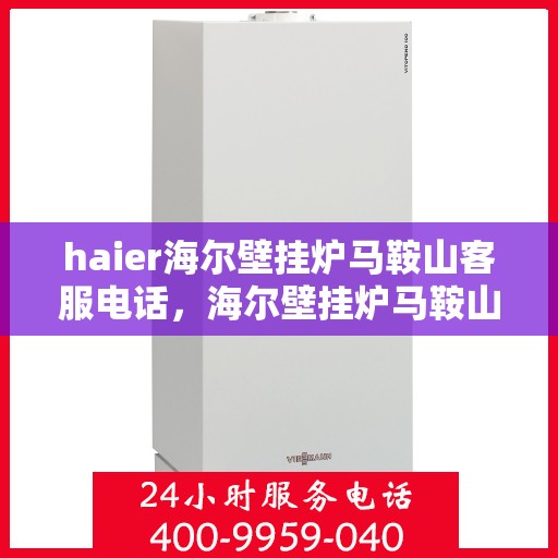 haier海尔壁挂炉马鞍山客服电话，海尔壁挂炉马鞍山客服热线及售后维修服务指南