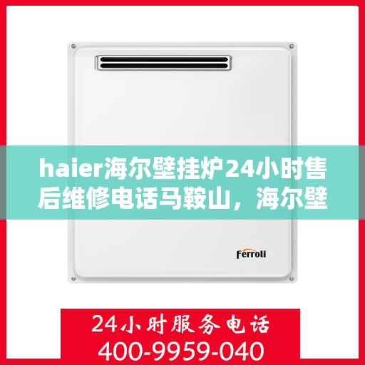 haier海尔壁挂炉24小时售后维修电话马鞍山，海尔壁挂炉马鞍山售后维修热线全天候服务，专业解决您的壁挂炉问题