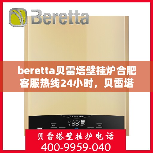 beretta贝雷塔壁挂炉合肥客服热线24小时，贝雷塔壁挂炉合肥全天候客服热线，贴心服务随时在线