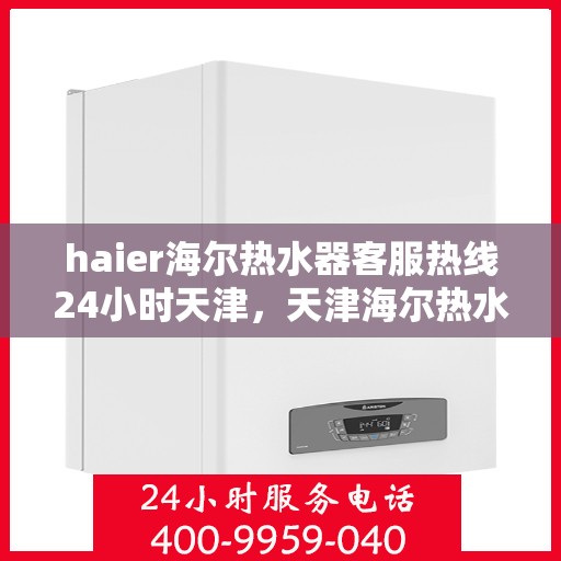 haier海尔热水器客服热线24小时天津，天津海尔热水器全天候客服热线，温暖解决您的用水问题