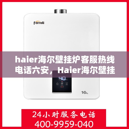haier海尔壁挂炉客服热线电话六安，Haier海尔壁挂炉客服热线在六安，专业解答，温暖您的生活