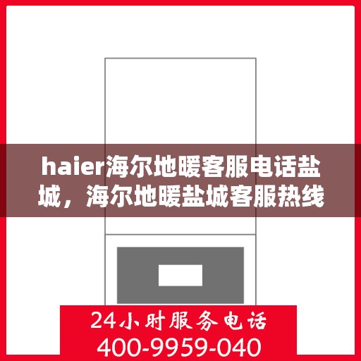 haier海尔地暖客服电话盐城，海尔地暖盐城客服热线——您的专业咨询与售后保障