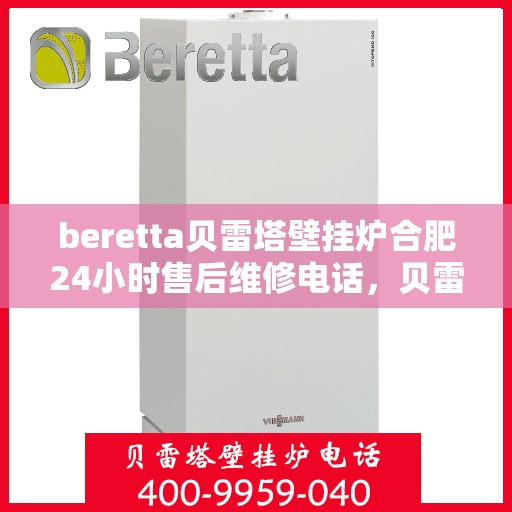 beretta贝雷塔壁挂炉合肥24小时售后维修电话，贝雷塔壁挂炉合肥售后维修热线全天候服务，专业保障您的温暖生活