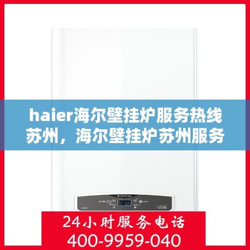 haier海尔壁挂炉服务热线苏州，海尔壁挂炉苏州服务热线——专业售后，温暖您的家