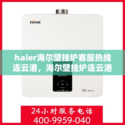 haier海尔壁挂炉客服热线连云港，海尔壁挂炉连云港客服热线，专业解答，温暖您的生活
