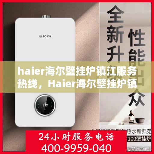 haier海尔壁挂炉镇江服务热线，Haier海尔壁挂炉镇江专业维修服务热线及售后支持全解析