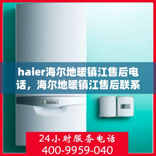 haier海尔地暖镇江售后电话，海尔地暖镇江售后联系方式及专业服务解析