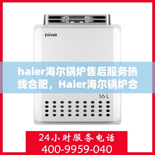 haier海尔锅炉售后服务热线合肥，Haier海尔锅炉合肥售后服务热线全攻略
