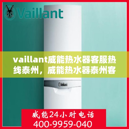 vaillant威能热水器客服热线泰州，威能热水器泰州客服热线，专业解答，温暖您的生活
