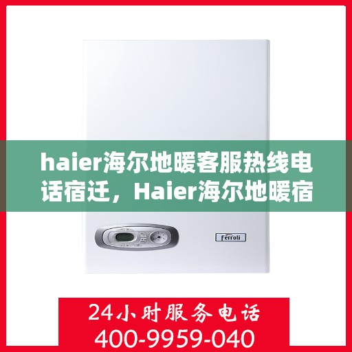 haier海尔地暖客服热线电话宿迁，Haier海尔地暖宿迁客服热线全攻略