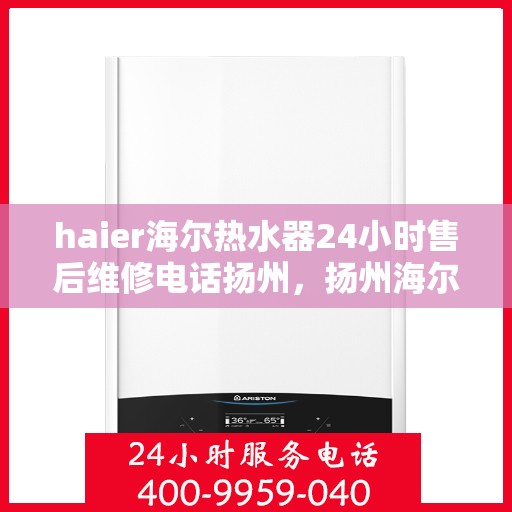 haier海尔热水器24小时售后维修电话扬州，扬州海尔热水器全天候售后维修服务热线