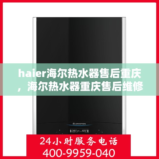 haier海尔热水器售后重庆，海尔热水器重庆售后维修服务解析