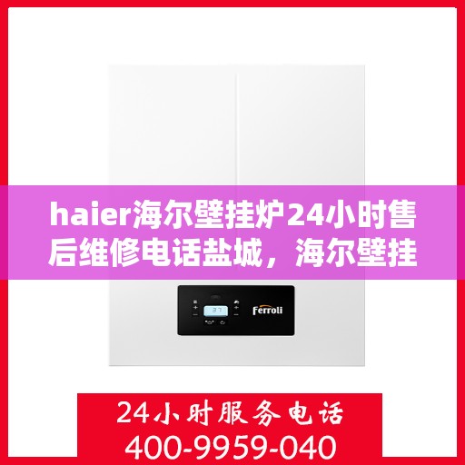 haier海尔壁挂炉24小时售后维修电话盐城，海尔壁挂炉盐城售后维修热线全天候服务，专业解决故障问题