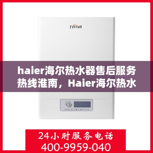 haier海尔热水器售后服务热线淮南，Haier海尔热水器淮南售后服务热线详解
