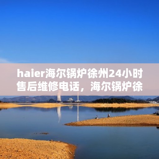 haier海尔锅炉徐州24小时售后维修电话，海尔锅炉徐州全天候售后维修服务热线