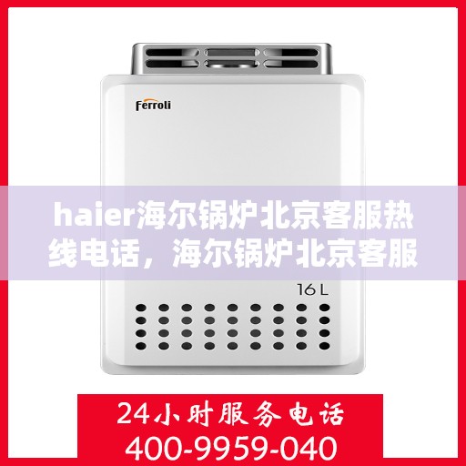haier海尔锅炉北京客服热线电话，海尔锅炉北京客服热线电话——专业解答，贴心服务