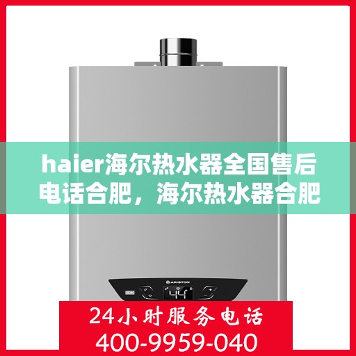 haier海尔热水器全国售后电话合肥，海尔热水器合肥售后电话及维修服务全攻略