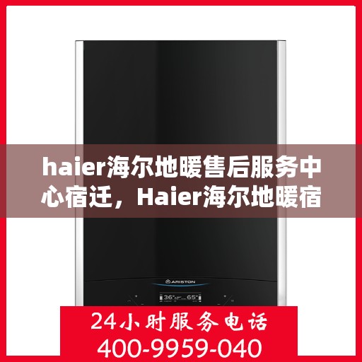 haier海尔地暖售后服务中心宿迁，Haier海尔地暖宿迁售后服务中心，专业维修，温暖您的生活