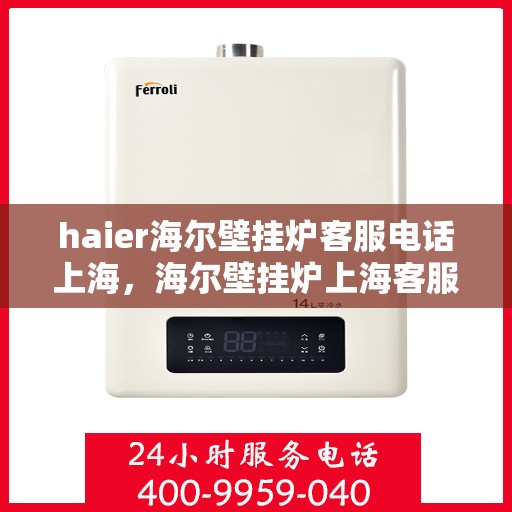 haier海尔壁挂炉客服电话上海，海尔壁挂炉上海客服热线及咨询地址
